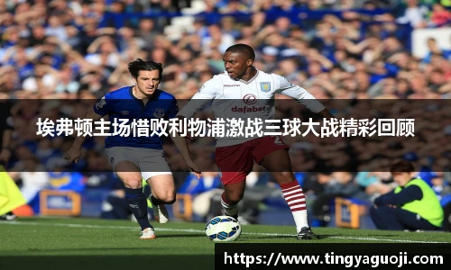 埃弗顿主场惜败利物浦激战三球大战精彩回顾
